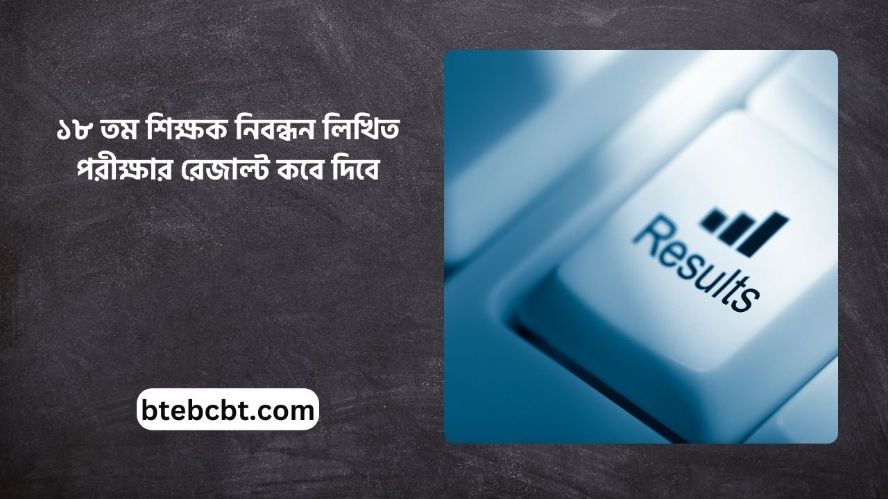 ১৮ তম শিক্ষক নিবন্ধন লিখিত পরীক্ষার রেজাল্ট কবে দিবে